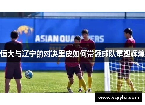 恒大与辽宁的对决里皮如何带领球队重塑辉煌