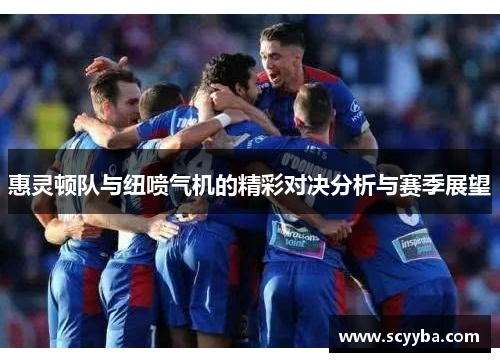 惠灵顿队与纽喷气机的精彩对决分析与赛季展望
