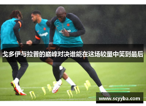 戈多伊与拉普的巅峰对决谁能在这场较量中笑到最后