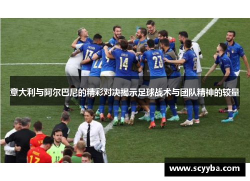 意大利与阿尔巴尼的精彩对决揭示足球战术与团队精神的较量
