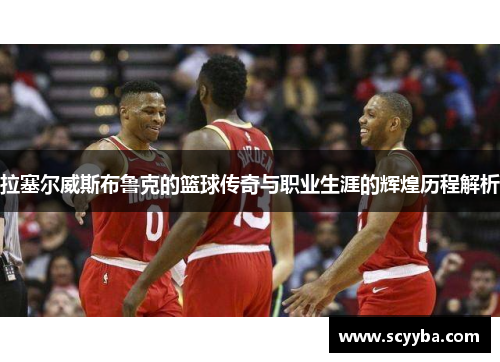 拉塞尔威斯布鲁克的篮球传奇与职业生涯的辉煌历程解析