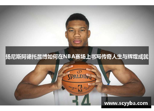 扬尼斯阿德托昆博如何在NBA赛场上书写传奇人生与辉煌成就