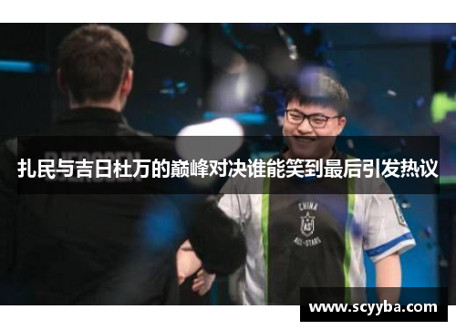 扎民与吉日杜万的巅峰对决谁能笑到最后引发热议