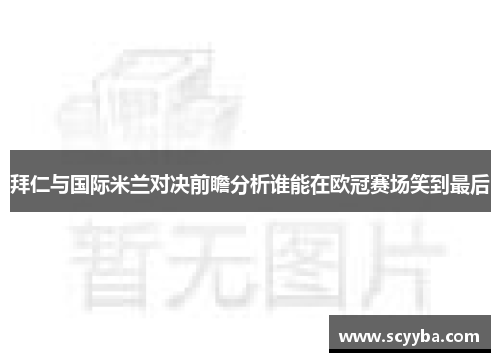 拜仁与国际米兰对决前瞻分析谁能在欧冠赛场笑到最后