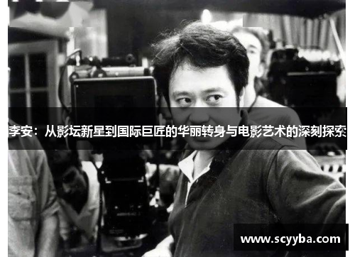 李安:从影坛新星到国际巨匠的华丽转身与电影艺术的深刻探索 李安:从影坛新星到国际巨匠的华丽转身与电影艺术的深刻探索