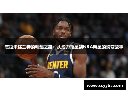 杰拉米格兰特的崛起之路:从潜力新星到NBA明星的蜕变故事