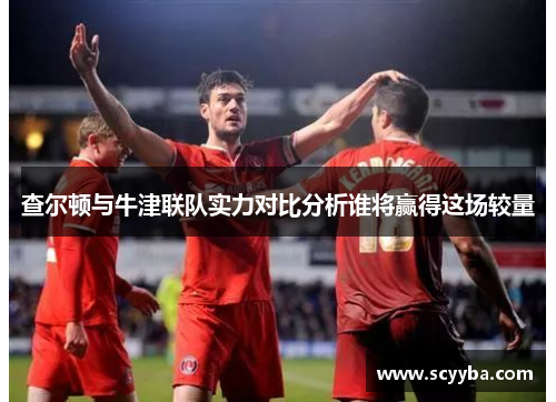 查尔顿与牛津联队实力对比分析谁将赢得这场较量 查尔顿与牛津联队实力对比分析谁将赢得这场较量