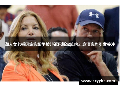 湖人女老板因家族纷争被起诉巴斯家族内斗愈演愈烈引发关注