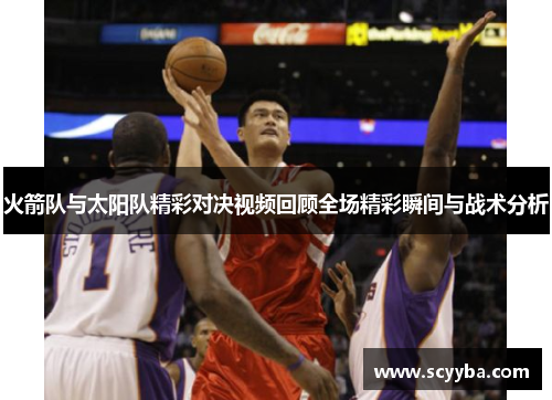 火箭队与太阳队精彩对决视频回顾全场精彩瞬间与战术分析