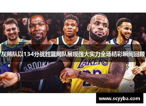 灰熊队以134分战胜篮网队展现强大实力全场精彩瞬间回顾