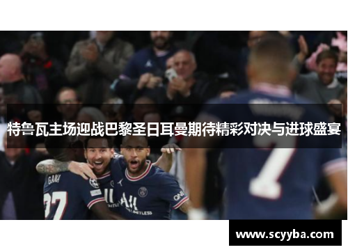 特鲁瓦主场迎战巴黎圣日耳曼期待精彩对决与进球盛宴