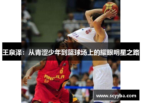 王泉泽：从青涩少年到篮球场上的耀眼明星之路
