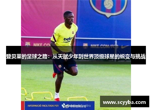 登贝莱的足球之路：从天赋少年到世界顶级球星的蜕变与挑战