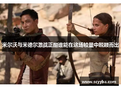 米尔沃与米德尔激战正酣谁能在这场较量中脱颖而出