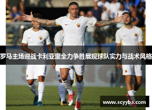罗马主场迎战卡利亚里全力争胜展现球队实力与战术风格