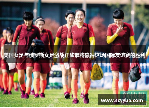 美国女足与俄罗斯女足激战正酣谁将赢得这场国际友谊赛的胜利